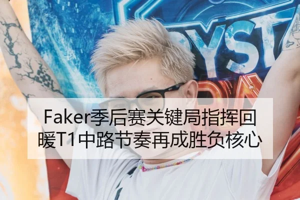 Faker季后赛关键局指挥回暖T1中路节奏再成胜负核心