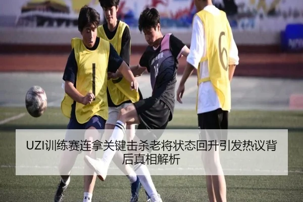 UZI训练赛连拿关键击杀老将状态回升引发热议背后真相解析